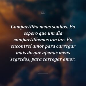 Compartilha meus sonhos. Eu espero que um dia compartilhemos um lar. Eu encontrei amor para carregar mais do que apenas meus segredos, para carregar amor.