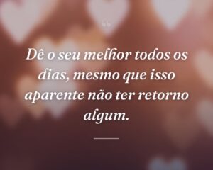 Dê o seu melhor todos os dias, mesmo que isso aparente não ter retorno algum.