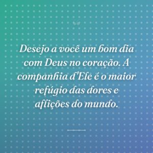 Desejo a você um bom dia com Deus no coração. A companhia d'Ele é o maior refúgio das dores e aflições do mundo.
