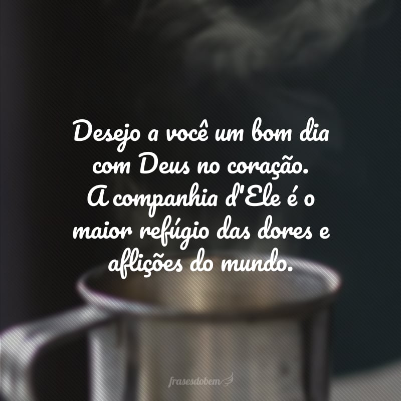 Desejo a você um bom dia com Deus no coração. A companhia d'Ele é o maior refúgio das dores e aflições do mundo.