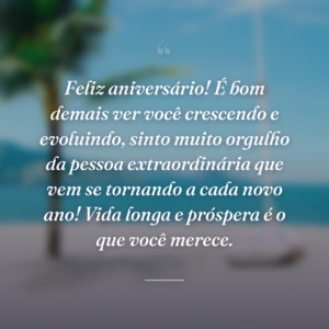 Feliz aniversário! É bom demais ver você crescendo e evoluindo, sinto muito orgulho da pessoa extraordinária que vem se tornando a cada novo ano! Vida longa e próspera é o que você merece.