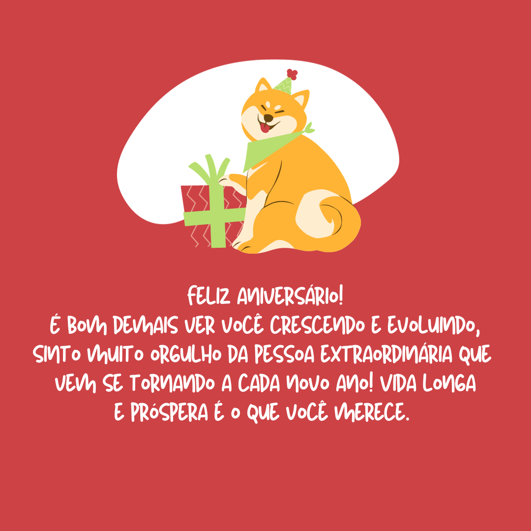 Feliz aniversário! É bom demais ver você crescendo e evoluindo, sinto muito orgulho da pessoa extraordinária que vem se tornando a cada novo ano! Vida longa e próspera é o que você merece.