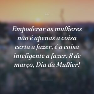 Empoderar as mulheres não é apenas a coisa certa a fazer, é a coisa inteligente a fazer. 8 de março, Dia da Mulher!