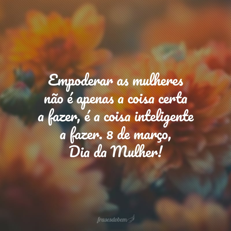 Empoderar as mulheres não é apenas a coisa certa a fazer, é a coisa inteligente a fazer. 8 de março, Dia da Mulher!