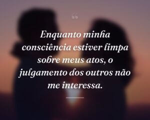 Enquanto minha consciência estiver limpa sobre meus atos, o julgamento dos outros não me interessa.