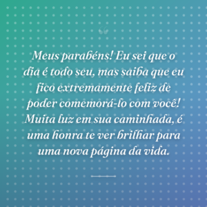 Meus parabéns! Eu sei que o dia é todo seu, mas saiba que eu fico extremamente feliz de poder comemorá-lo com você! Muita luz em sua caminhada, é uma honra te ver brilhar para uma nova página da vida.
