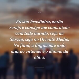 Eu sou brasileira, então sempre consigo me comunicar com todo mundo, seja na Sérvia, seja no Oriente Médio. No final, a língua que todo mundo entende é o idioma da alma.