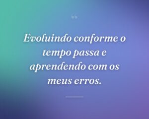 Evoluindo conforme o tempo passa e aprendendo com os meus erros.