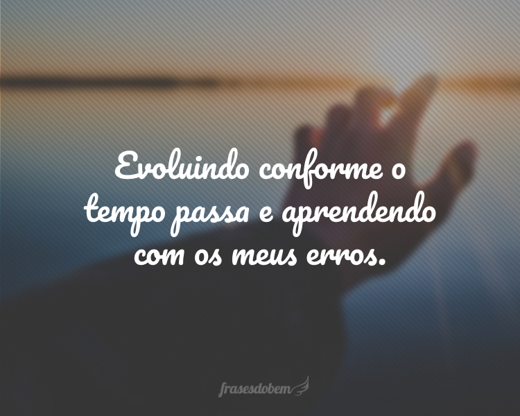 Evoluindo conforme o tempo passa e aprendendo com os meus erros.