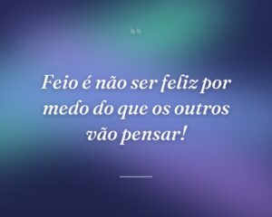 Feio é não ser feliz por medo do que os outros vão pensar!