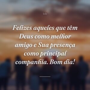 Felizes aqueles que têm Deus como melhor amigo e Sua presença como principal companhia. Bom dia!