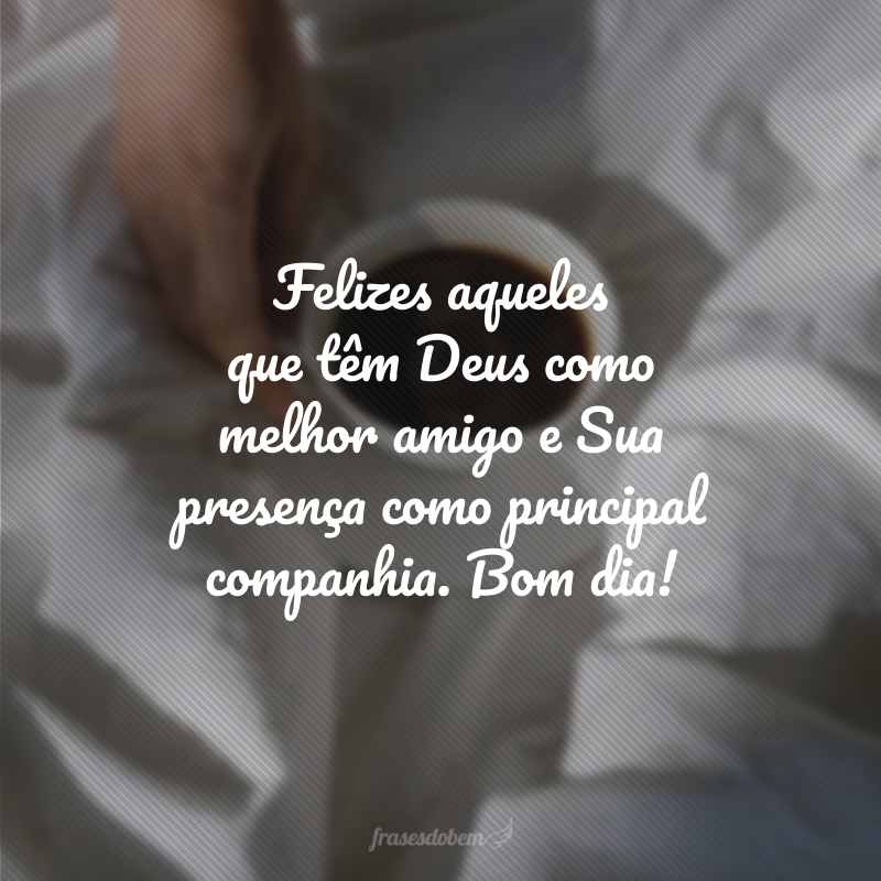 Felizes aqueles que têm Deus como melhor amigo e Sua presença como principal companhia. Bom dia!