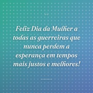 Feliz Dia da Mulher a todas as guerreiras que nunca perdem a esperança em tempos mais justos e melhores!