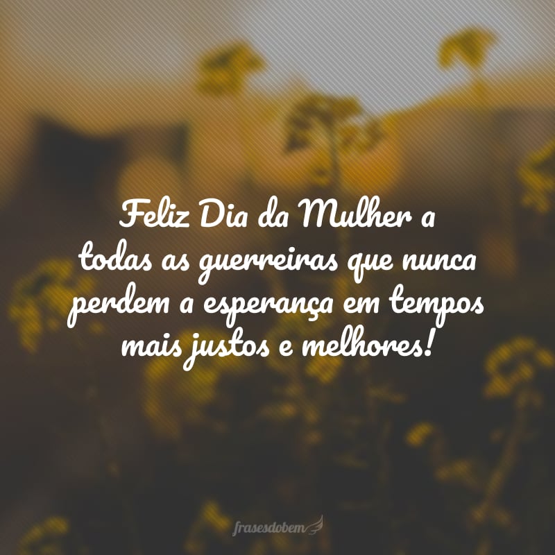 Feliz Dia da Mulher a todas as guerreiras que nunca perdem a esperança em tempos mais justos e melhores!