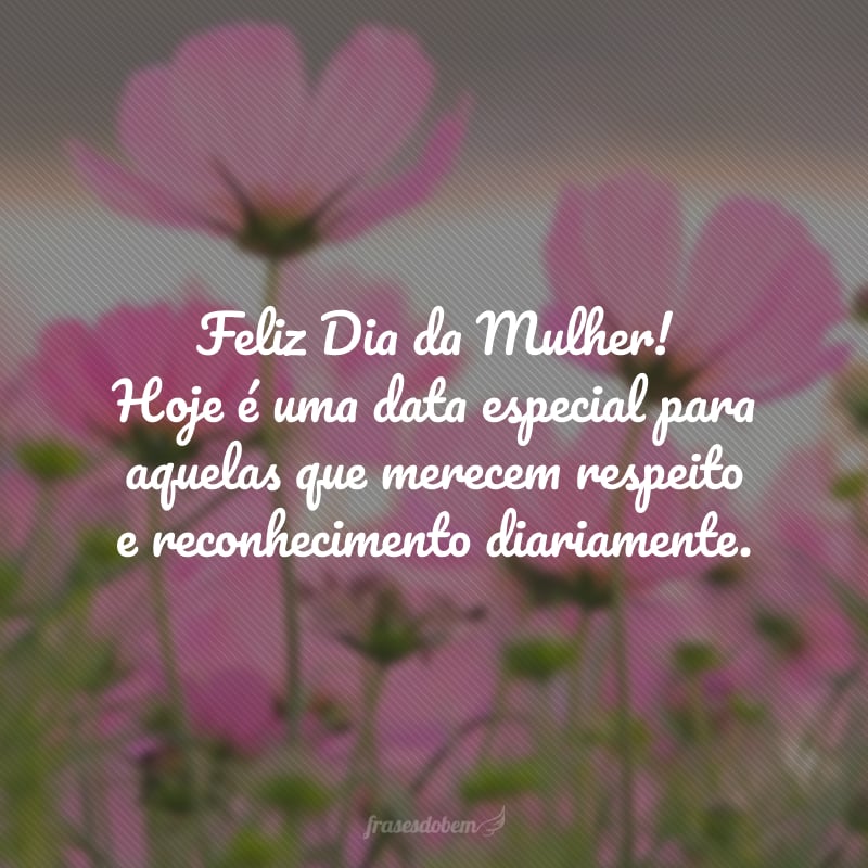 Feliz Dia da Mulher! Hoje é uma data especial para aquelas que merecem respeito e reconhecimento diariamente.