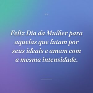 Feliz Dia da Mulher para aquelas que lutam por seus ideais e amam com a mesma intensidade.