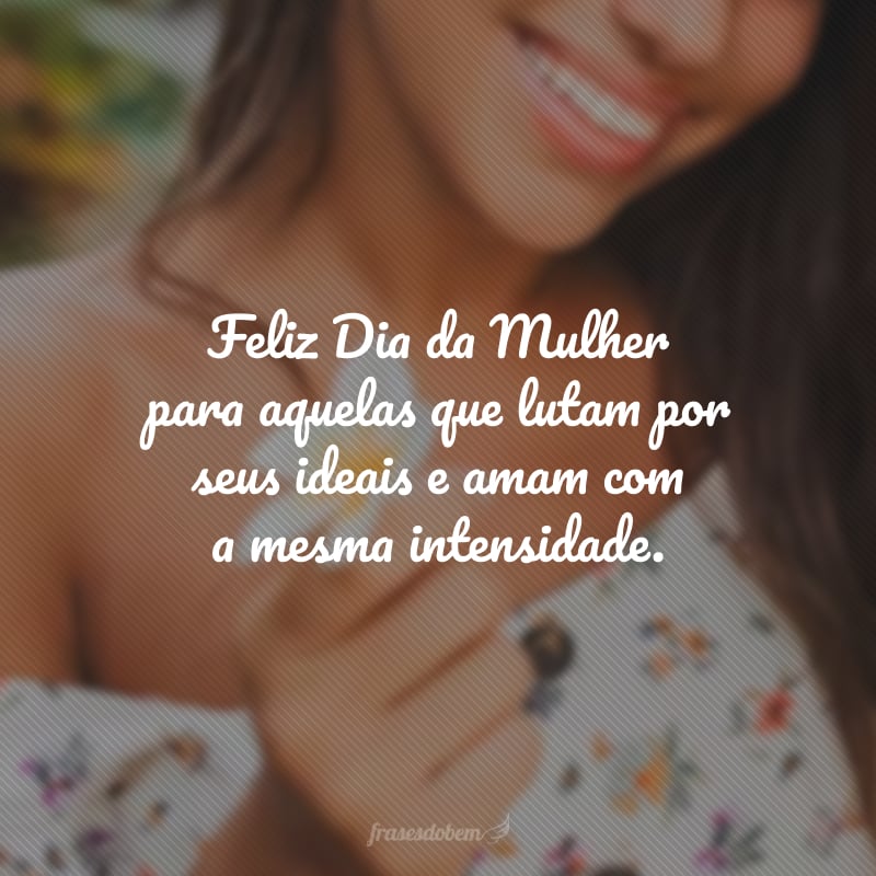 Feliz Dia da Mulher para aquelas que lutam por seus ideais e amam com a mesma intensidade.