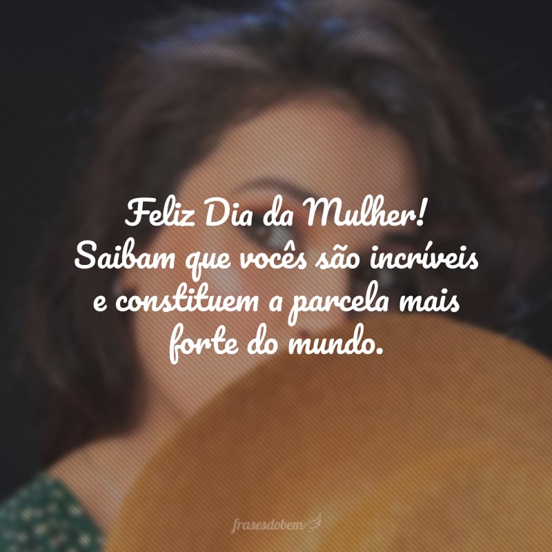 Feliz Dia da Mulher! Saibam que vocês são incríveis e constituem a parcela mais forte do mundo. 