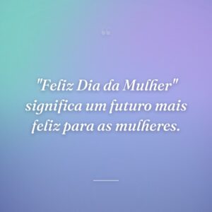 "Feliz Dia da Mulher" significa um futuro mais feliz para as mulheres.