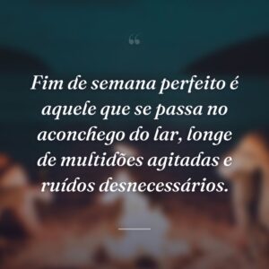 Fim de semana perfeito é aquele que se passa no aconchego do lar, longe de multidões agitadas e ruídos desnecessários.