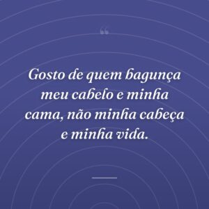 Gosto de quem bagunça meu cabelo e minha cama, não minha cabeça e minha vida.
