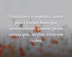 Gratidão é o segredo; tanto pelas coisas boas que aconteceram, quanto pelas coisas que, no fim, viraram lições.