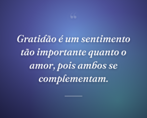 Gratidão é um sentimento tão importante quanto o amor, pois ambos se complementam.