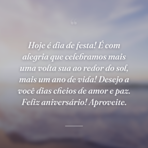 Hoje é dia de festa! É com alegria que celebramos mais uma volta sua ao redor do sol, mais um ano de vida! Desejo a você dias cheios de amor e paz. Feliz aniversário! Aproveite.