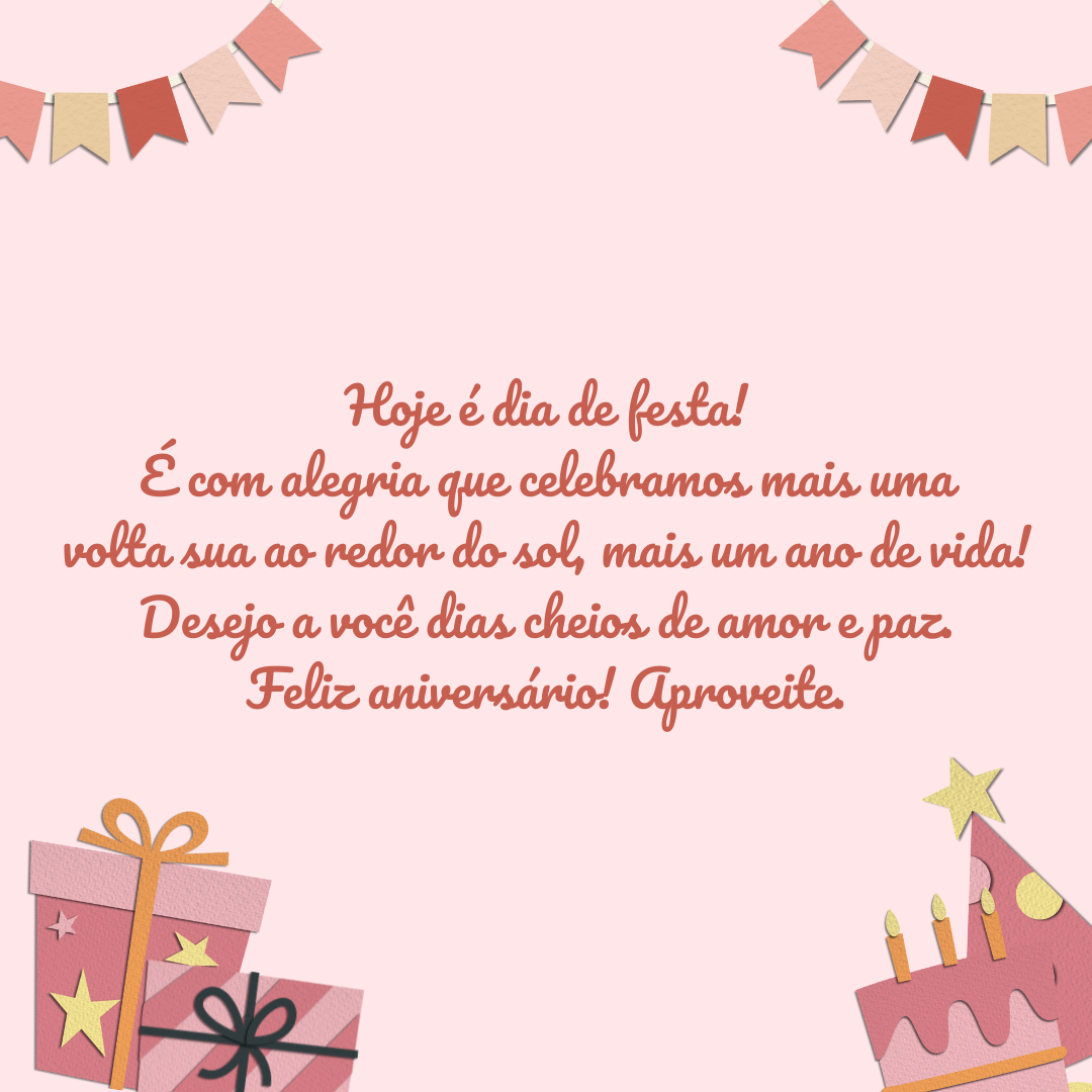 Hoje é dia de festa! É com alegria que celebramos mais uma volta sua ao redor do sol, mais um ano de vida! Desejo a você dias cheios de amor e paz. Feliz aniversário! Aproveite.