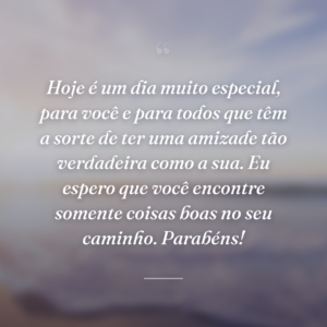 Hoje é um dia muito especial, para você e para todos que têm a sorte de ter uma amizade tão verdadeira como a sua. Eu espero que você encontre somente coisas boas no seu caminho. Parabéns!