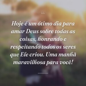 Hoje é um ótimo dia para amar Deus sobre todas as coisas, honrando e respeitando todos os seres que Ele criou. Uma manhã maravilhosa para você!