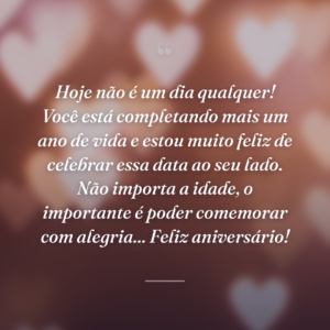 Hoje não é um dia qualquer! Você está completando mais um ano de vida e estou muito feliz de celebrar essa data ao seu lado. Não importa a idade, o importante é poder comemorar com alegria... Feliz aniversário!