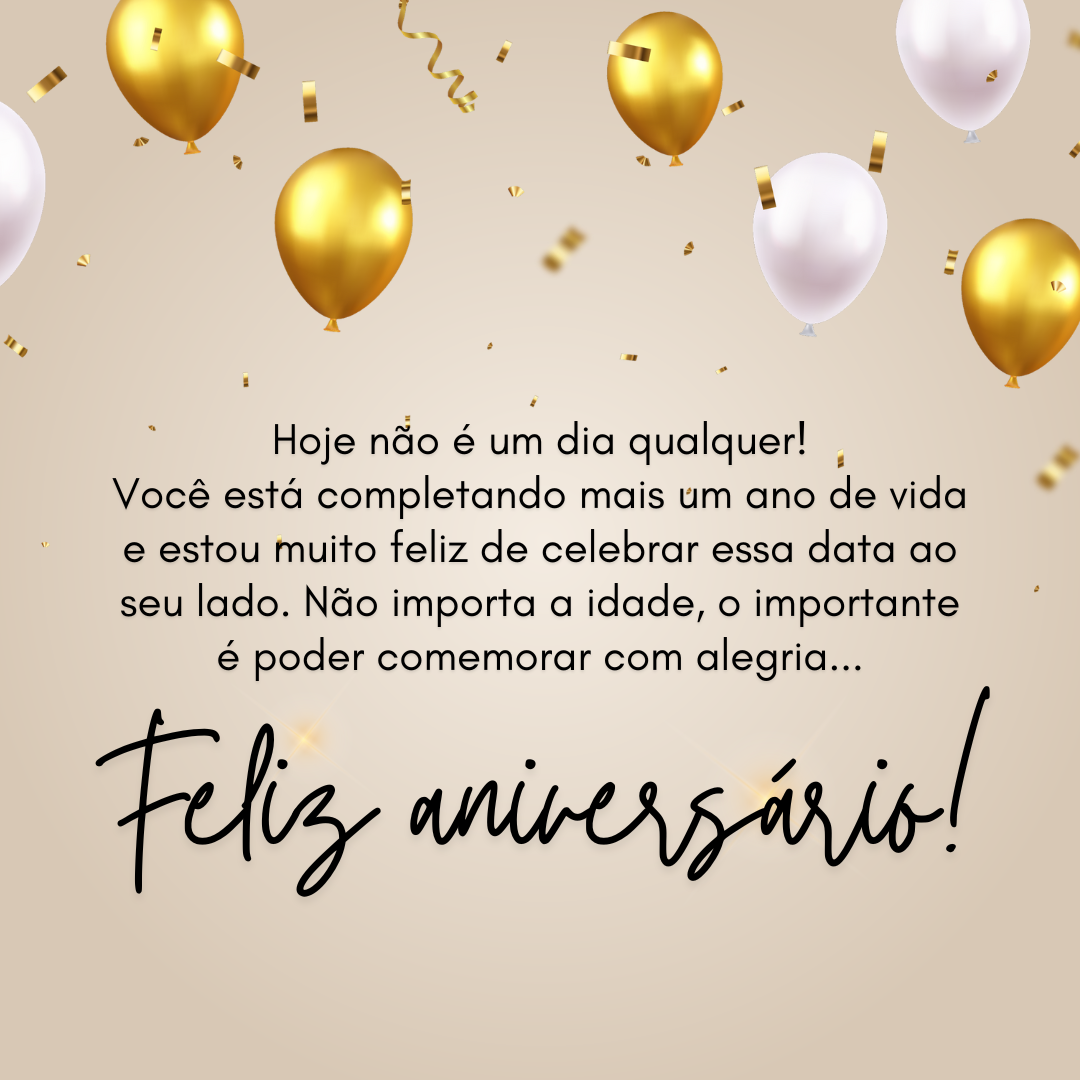 Hoje não é um dia qualquer! Você está completando mais um ano de vida e estou muito feliz de celebrar essa data ao seu lado. Não importa a idade, o importante é poder comemorar com alegria... Feliz aniversário!