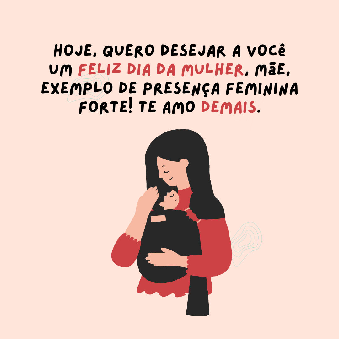 Você merece ser reconhecida e valorizada todos os dias do ano, mas, especialmente hoje, quero desejar a você um feliz Dia da Mulher, mãe, meu exemplo de presença feminina forte! Te amo demais.