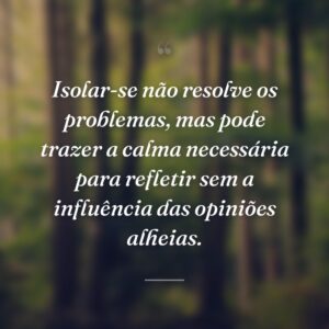 Isolar-se não resolve os problemas, mas pode trazer a calma necessária para refletir sem a influência das opiniões alheias.