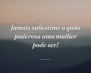 Jamais subestime o quão poderosa uma mulher pode ser!