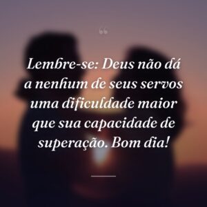 Lembre-se: Deus não dá a nenhum de seus servos uma dificuldade maior que sua capacidade de superação. Bom dia!