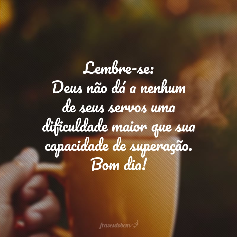 Lembre-se: Deus não dá a nenhum de seus servos uma dificuldade maior que sua capacidade de superação. Bom dia!