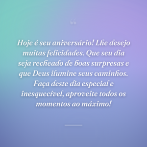 Hoje é seu aniversário! Lhe desejo muitas felicidades. Que seu dia seja recheado de boas surpresas e que Deus ilumine seus caminhos. Faça deste dia especial e inesquecível, aproveite todos os momentos ao máximo!