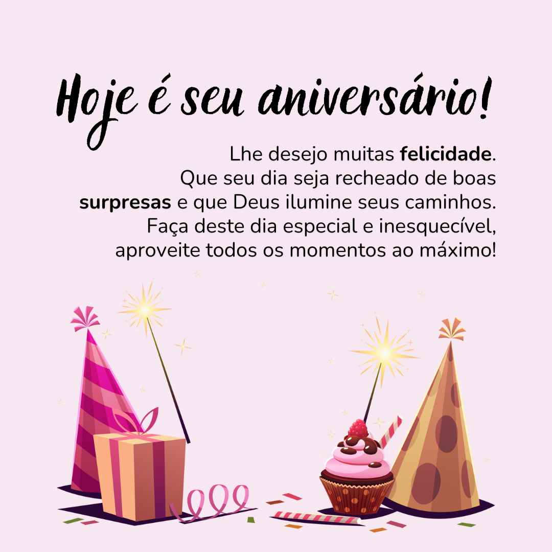 Hoje é seu aniversário! Lhe desejo muitas felicidade. Que seu dia seja recheado de boas surpresas e que Deus ilumine seus caminhos. Faça deste dia especial e inesquecível, aproveite todos os momentos ao máximo!