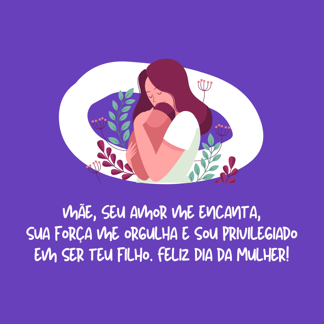 Mãe, você não se curva diante das dificuldades, mas as vence. Seu amor me encanta, sua força me orgulha e sou privilegiado em ser teu filho. Feliz Dia da Mulher!