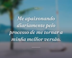 Me apaixonando diariamente pelo processo de me tornar a minha melhor versão.
