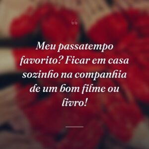 Meu passatempo favorito? Ficar em casa sozinho na companhia de um bom filme ou livro!