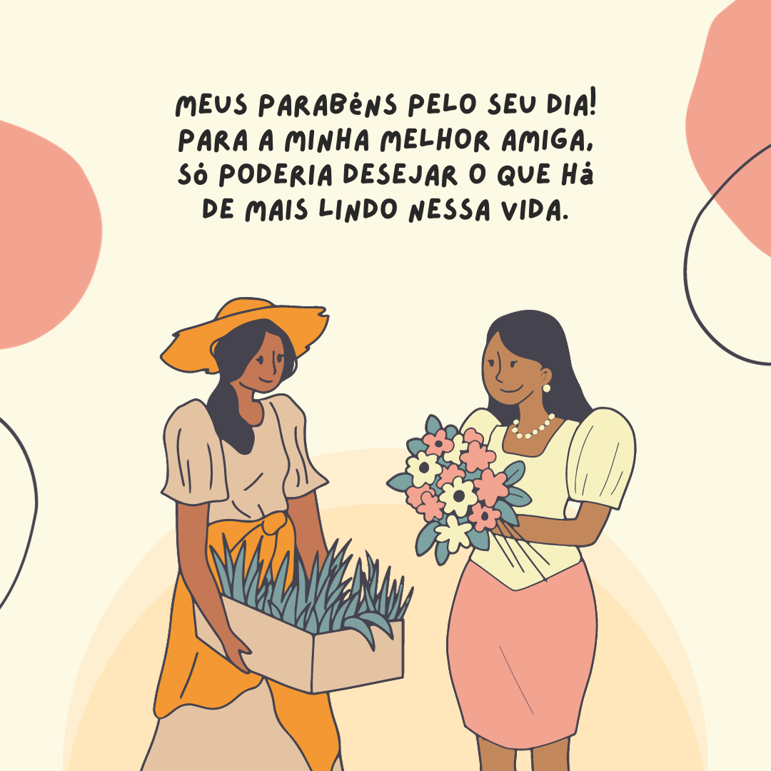 Meus parabéns pelo seu dia! Para a minha melhor amiga, só poderia desejar o que há de mais lindo nessa vida. Você merece o mundo e vai conquistar tudo que sonha. Feliz aniversário!