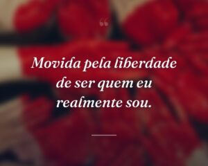 Movida pela liberdade de ser quem eu realmente sou.