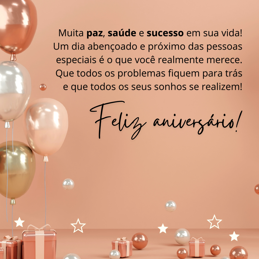 Muita paz, saúde e sucesso em sua vida! Um dia abençoado e próximo das pessoas especiais é o que você realmente merece. Que todos os problemas fiquem para trás e que todos os seus sonhos sejam realizados! Feliz aniversário!