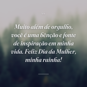 Muito além de orgulho, você é uma bênção e fonte de inspiração em minha vida. Feliz Dia da Mulher, minha rainha!