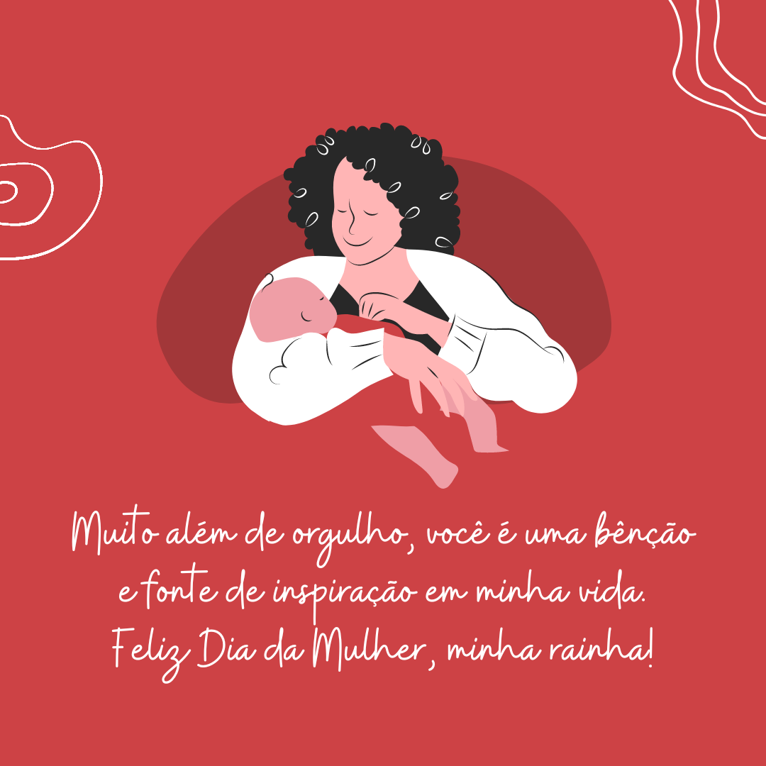 Muito além de orgulho, você é uma bênção e fonte de inspiração em minha vida. Feliz Dia da Mulher, minha rainha!