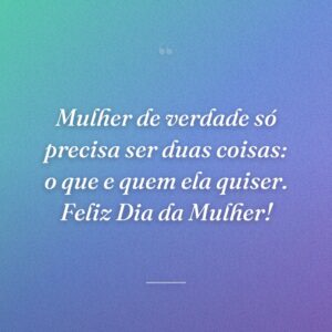 Mulher de verdade só precisa ser duas coisas: o que e quem ela quiser. Feliz Dia da Mulher!