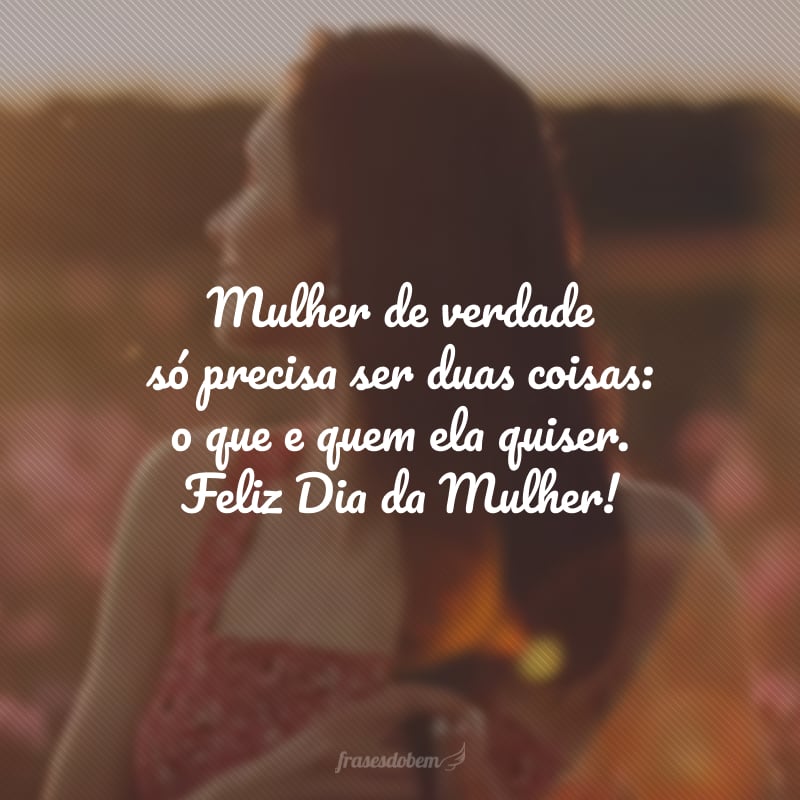 Mulher de verdade só precisa ser duas coisas: o que e quem ela quiser. Feliz Dia da Mulher!